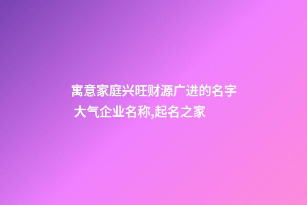 寓意家庭兴旺财源广进的名字 大气企业名称,起名之家-第1张-公司起名-玄机派